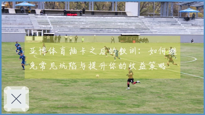 亚博体育抽卡之后的教训：如何避免常见坑陷与提升你的收益策略