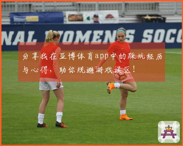 分享我在亚博体育app中的踩坑经历与心得，助你规避游戏误区！