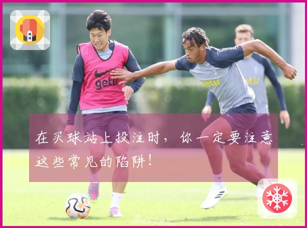 在买球站上投注时，你一定要注意这些常见的陷阱！