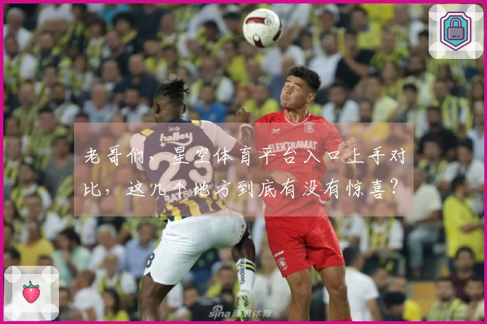 老哥们，星空体育平台入口上手对比，这几个地方到底有没有惊喜？