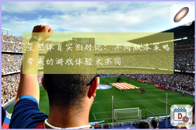 星空体育实测对比：不同版本策略带来的游戏体验大不同