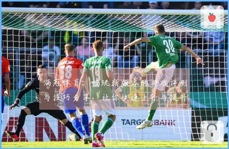 满冠体育：畅玩新版本的游戏评测与技巧分享，让你快速上手与提升实力