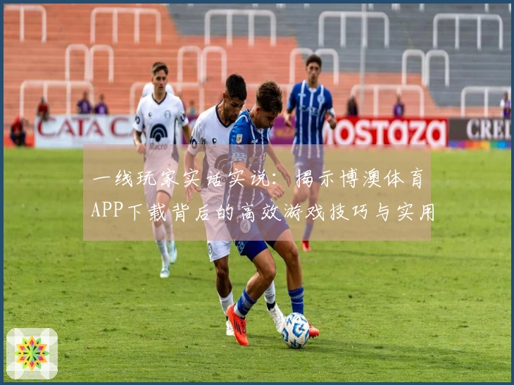 一线玩家实话实说：揭示博澳体育APP下载背后的高效游戏技巧与实用攻略