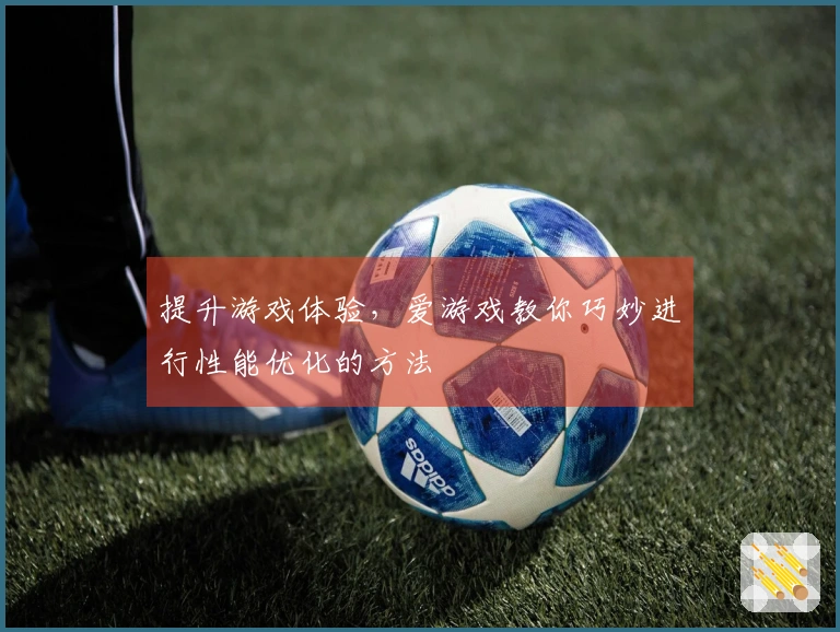 提升游戏体验，爱游戏教你巧妙进行性能优化的方法
