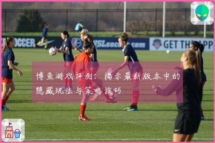 博鱼游戏评测：揭示最新版本中的隐藏玩法与策略技巧