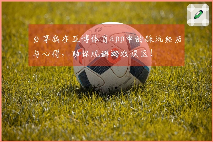 分享我在亚博体育app中的踩坑经历与心得，助你规避游戏误区！