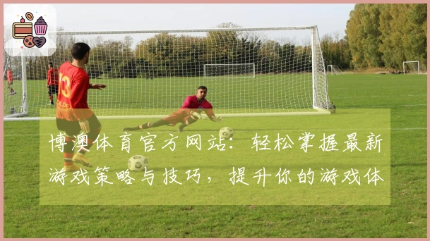 博澳体育官方网站：轻松掌握最新游戏策略与技巧，提升你的游戏体验