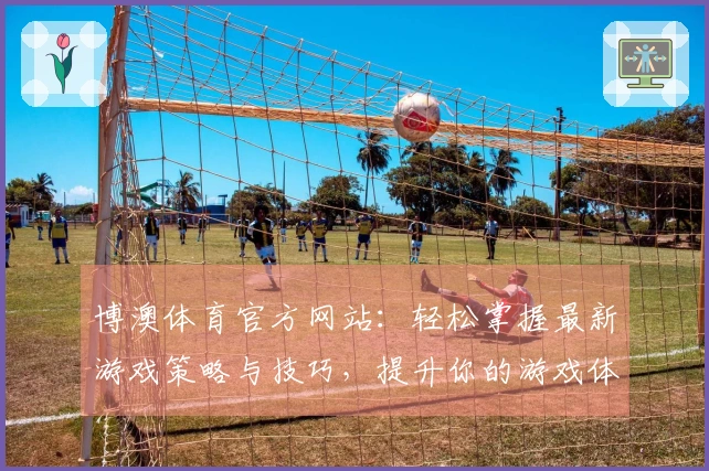 博澳体育官方网站：轻松掌握最新游戏策略与技巧，提升你的游戏体验