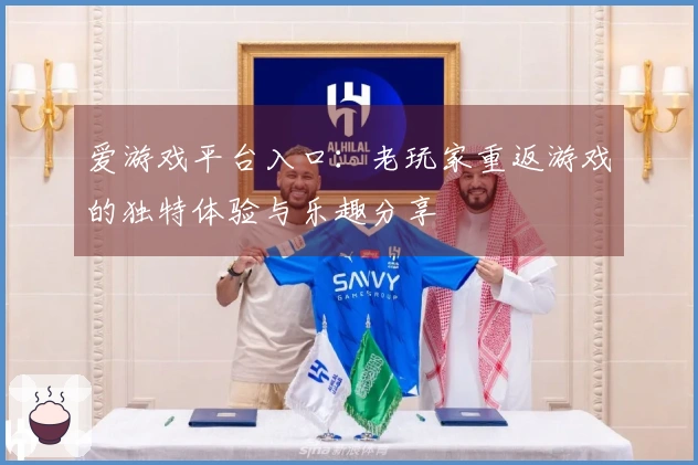 爱游戏平台入口：老玩家重返游戏的独特体验与乐趣分享