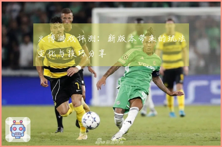 火博游戏评测：新版本带来的玩法变化与技巧分享