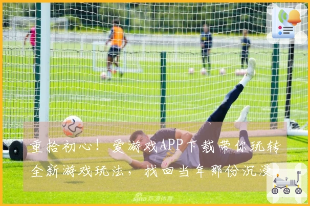 重拾初心！爱游戏APP下载带你玩转全新游戏玩法，找回当年那份沉浸感