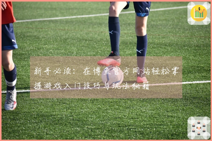 新手必读：在博鱼官方网站轻松掌握游戏入门技巧与玩法秘籍