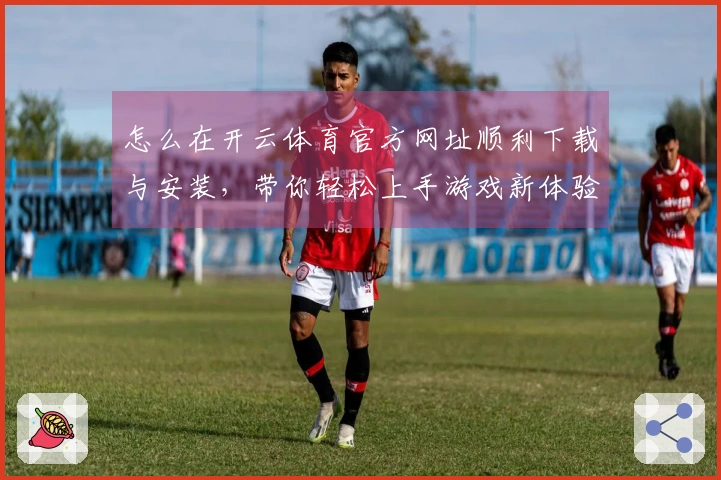 怎么在开云体育官方网址顺利下载与安装,带你轻松上手游戏新体验!