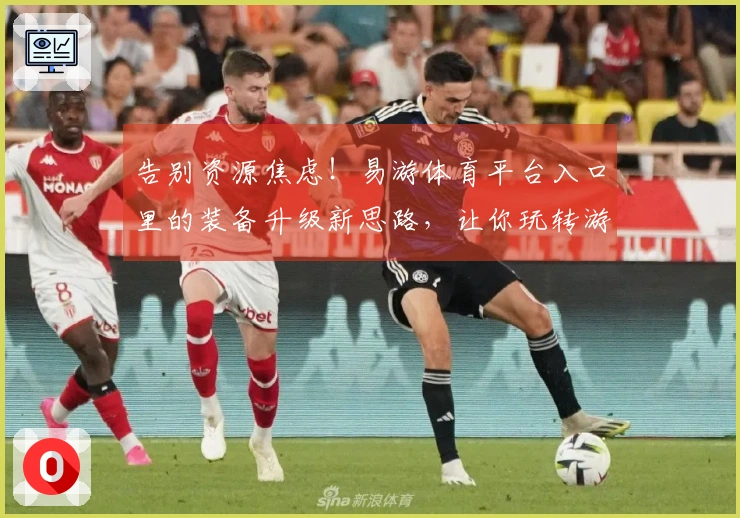 告别资源焦虑！易游体育平台入口里的装备升级新思路，让你玩转游戏收益最大化