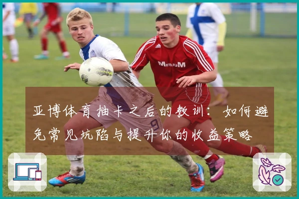 亚博体育抽卡之后的教训：如何避免常见坑陷与提升你的收益策略