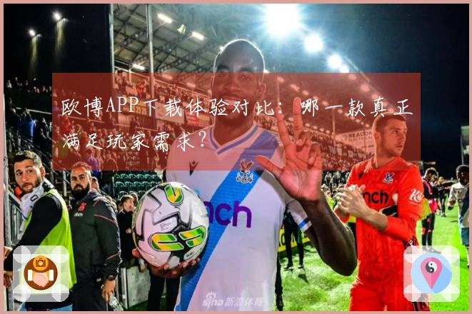 欧博APP下载体验对比：哪一款真正满足玩家需求？