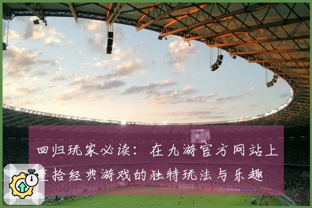 回归玩家必读：在九游官方网站上重拾经典游戏的独特玩法与乐趣