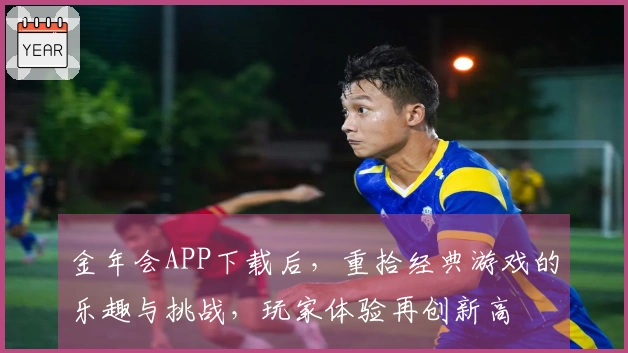 金年会APP下载后，重拾经典游戏的乐趣与挑战，玩家体验再创新高