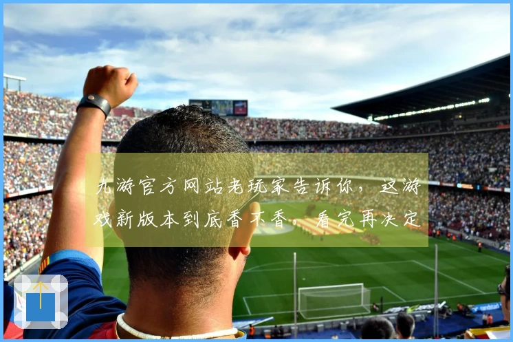九游官方网站老玩家告诉你，这游戏新版本到底香不香，看完再决定氪不氪金！