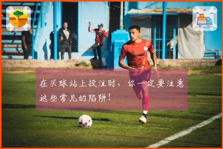 在买球站上投注时，你一定要注意这些常见的陷阱！