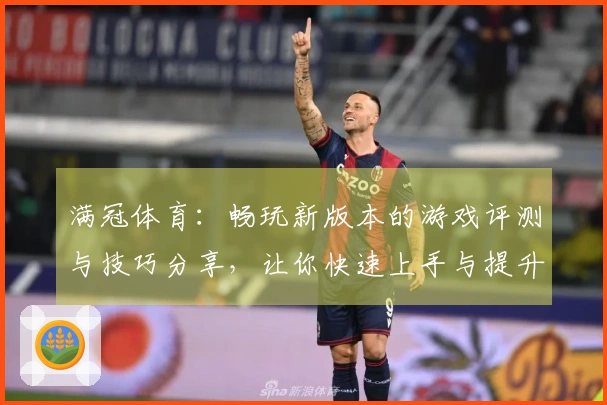 满冠体育：畅玩新版本的游戏评测与技巧分享，让你快速上手与提升实力